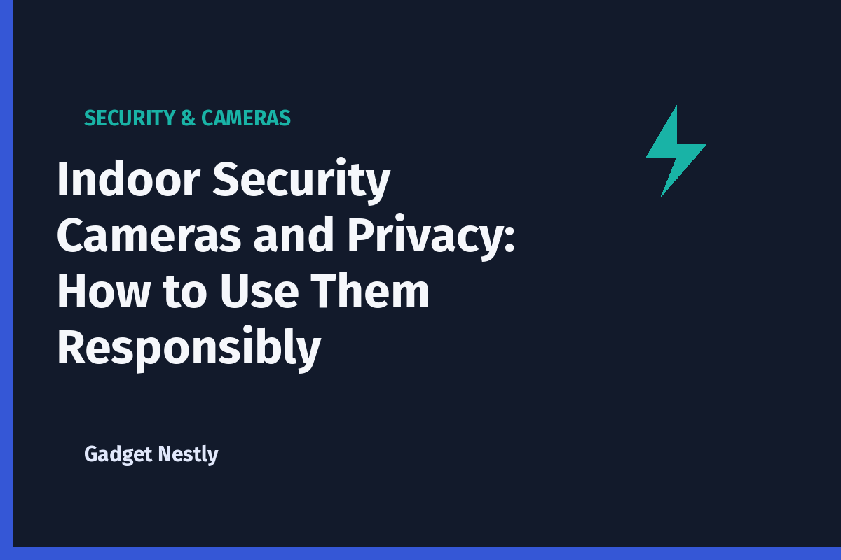 Indoor Security Cameras and Privacy: How to Use Them Responsibly